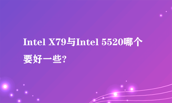 Intel X79与Intel 5520哪个要好一些?