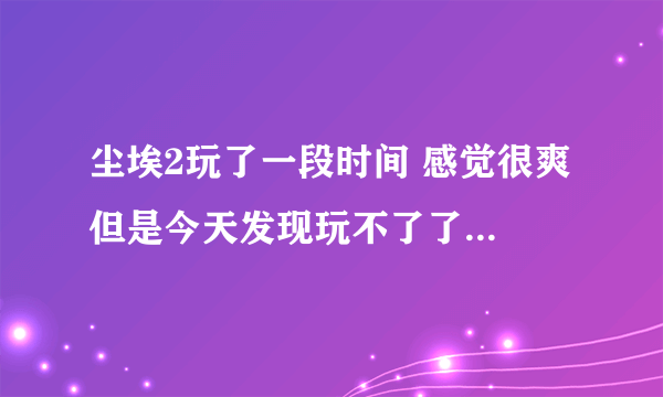 尘埃2玩了一段时间 感觉很爽 但是今天发现玩不了了 游戏启动显示内存不能存为read,怎么办啊？ 请教各位