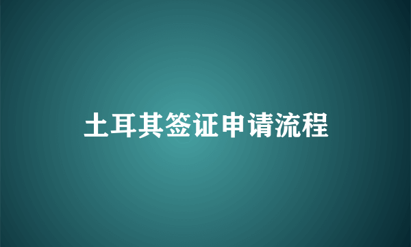 土耳其签证申请流程