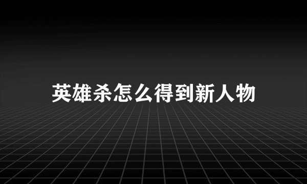 英雄杀怎么得到新人物