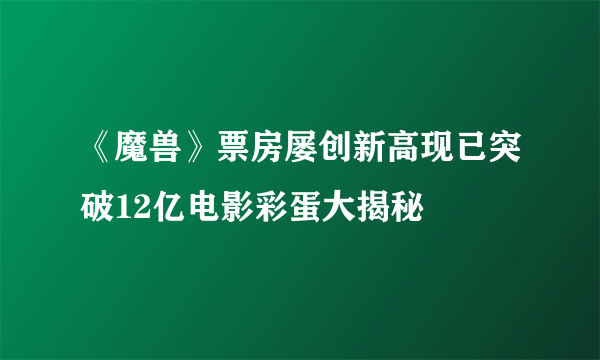 《魔兽》票房屡创新高现已突破12亿电影彩蛋大揭秘