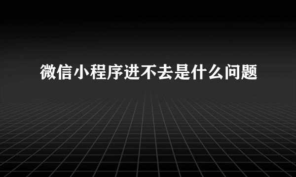 微信小程序进不去是什么问题