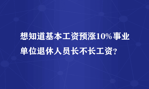 想知道基本工资预涨10%事业单位退休人员长不长工资？