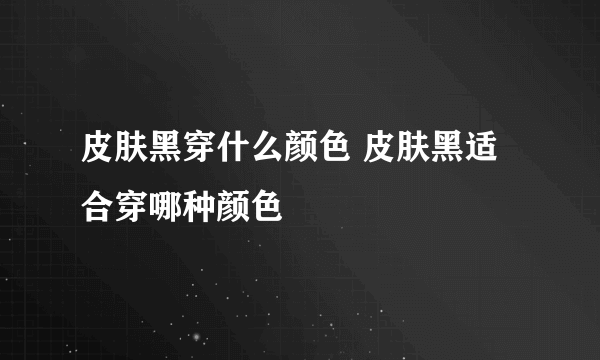 皮肤黑穿什么颜色 皮肤黑适合穿哪种颜色