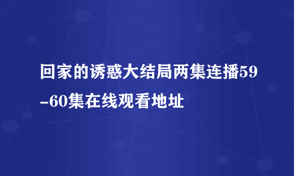 回家的诱惑大结局两集连播59-60集在线观看地址