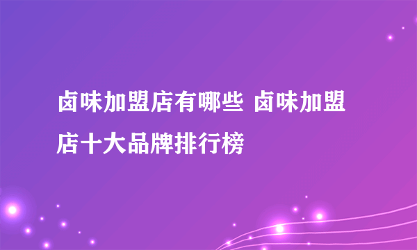 卤味加盟店有哪些 卤味加盟店十大品牌排行榜