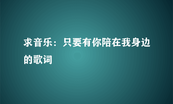 求音乐：只要有你陪在我身边的歌词