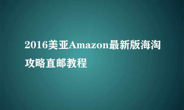 2016美亚Amazon最新版海淘攻略直邮教程