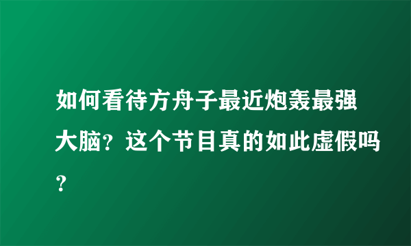 如何看待方舟子最近炮轰最强大脑？这个节目真的如此虚假吗？