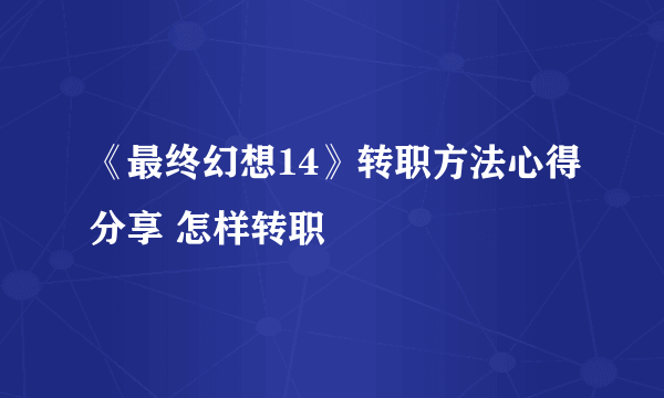 《最终幻想14》转职方法心得分享 怎样转职