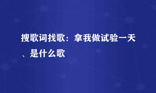 搜歌词找歌：拿我做试验一天、是什么歌