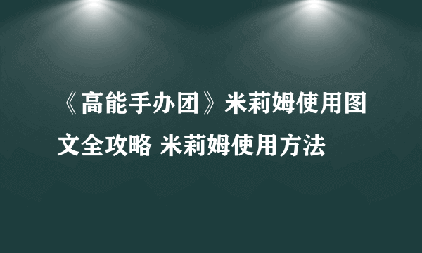 《高能手办团》米莉姆使用图文全攻略 米莉姆使用方法