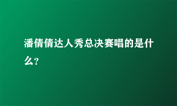 潘倩倩达人秀总决赛唱的是什么？