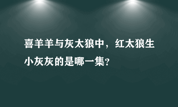 喜羊羊与灰太狼中，红太狼生小灰灰的是哪一集？