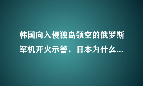 韩国向入侵独岛领空的俄罗斯军机开火示警，日本为什么向韩国提出抗议？