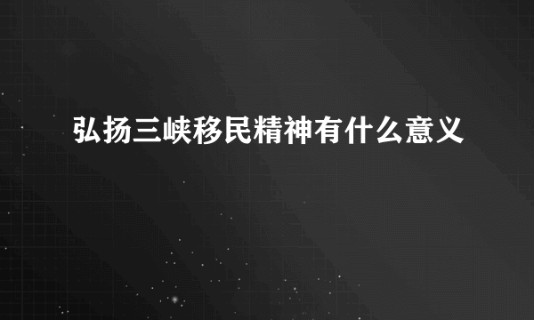 弘扬三峡移民精神有什么意义