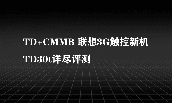 TD+CMMB 联想3G触控新机TD30t详尽评测