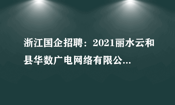 浙江国企招聘：2021丽水云和县华数广电网络有限公司招聘3人启示