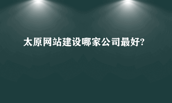 太原网站建设哪家公司最好?