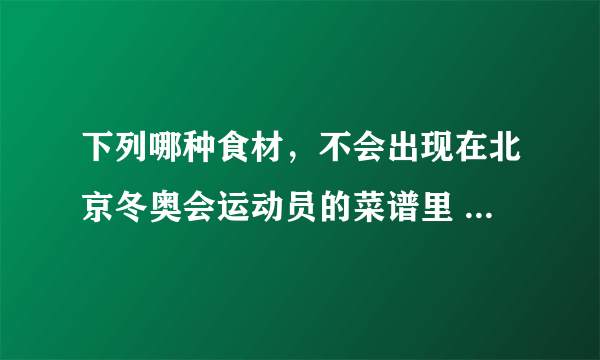 下列哪种食材，不会出现在北京冬奥会运动员的菜谱里 蚂蚁庄园今日答案早知道2月20日