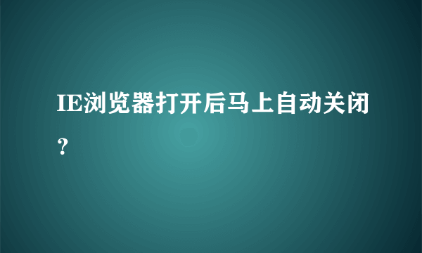 IE浏览器打开后马上自动关闭？