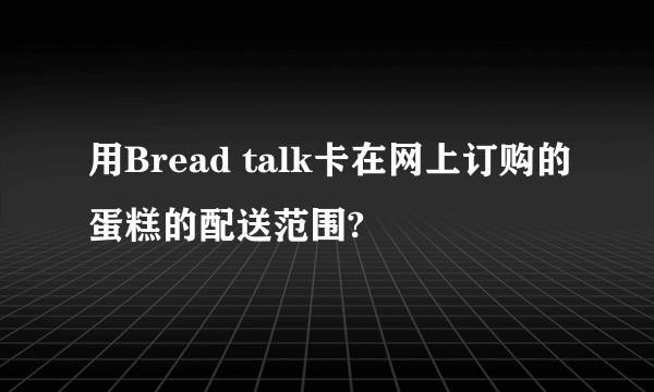 用Bread talk卡在网上订购的蛋糕的配送范围?