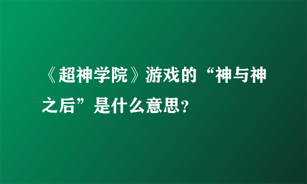 《超神学院》游戏的“神与神之后”是什么意思？