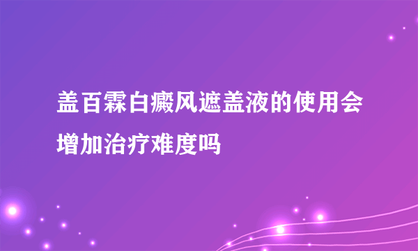 盖百霖白癜风遮盖液的使用会增加治疗难度吗