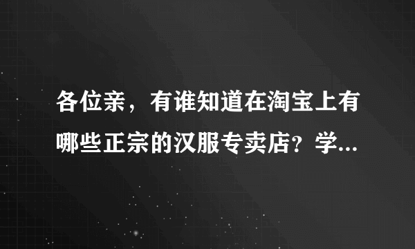 各位亲，有谁知道在淘宝上有哪些正宗的汉服专卖店？学校汉服社需要，谢谢大家？