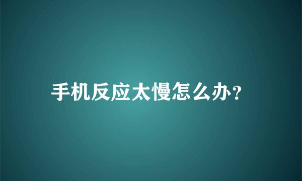 手机反应太慢怎么办？