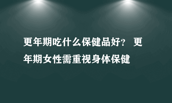 更年期吃什么保健品好？ 更年期女性需重视身体保健