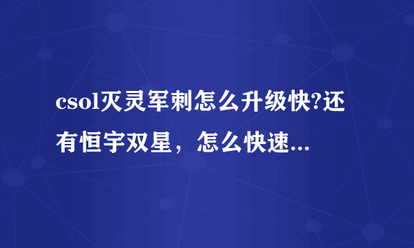 csol灭灵军刺怎么升级快?还有恒宇双星，怎么快速升到金红双蝎啊?