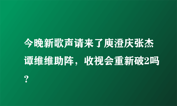 今晚新歌声请来了庾澄庆张杰谭维维助阵，收视会重新破2吗？