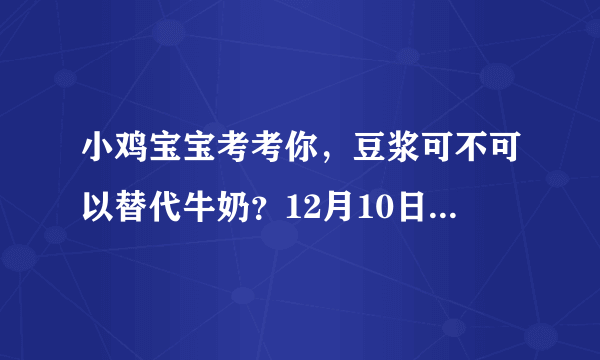 小鸡宝宝考考你，豆浆可不可以替代牛奶？12月10日蚂蚁庄园今日答案