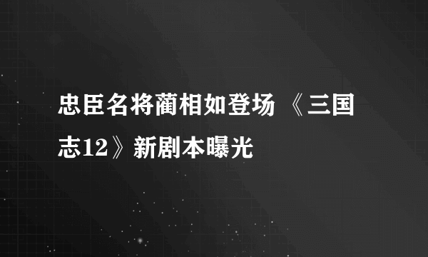 忠臣名将蔺相如登场 《三国志12》新剧本曝光