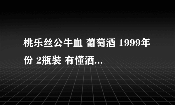 桃乐丝公牛血 葡萄酒 1999年份 2瓶装 有懂酒的人士知道可以卖多少吗？ 谢谢