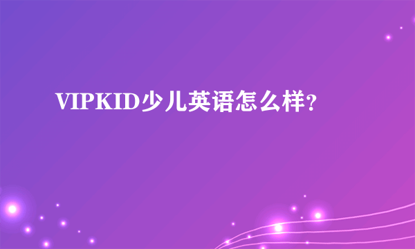 VIPKID少儿英语怎么样？