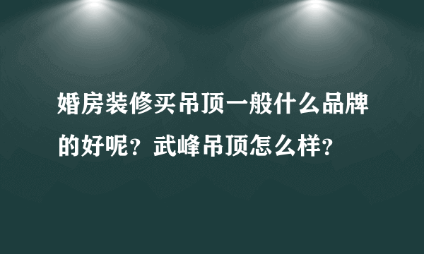 婚房装修买吊顶一般什么品牌的好呢？武峰吊顶怎么样？