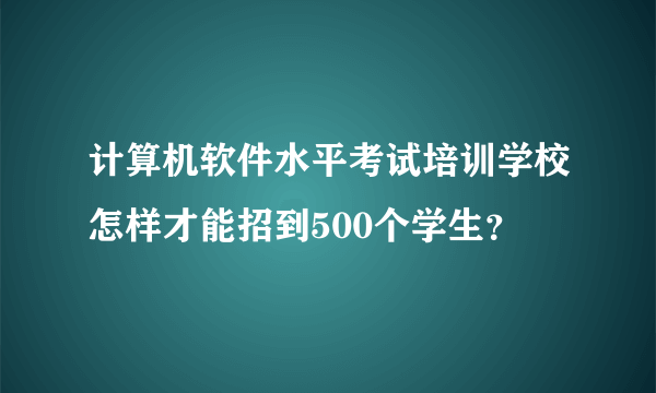 计算机软件水平考试培训学校怎样才能招到500个学生？