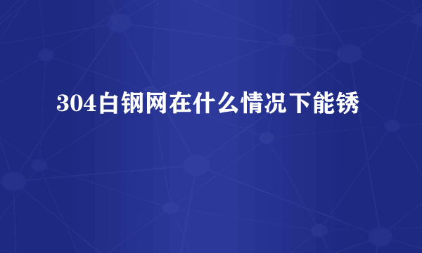 304白钢网在什么情况下能锈