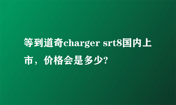 等到道奇charger srt8国内上市，价格会是多少?