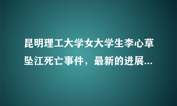 昆明理工大学女大学生李心草坠江死亡事件，最新的进展是什么？