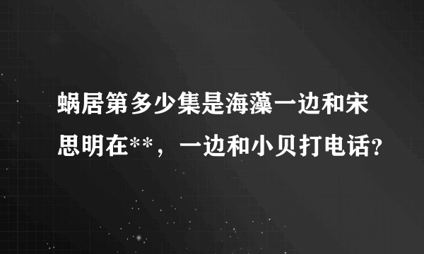 蜗居第多少集是海藻一边和宋思明在**，一边和小贝打电话？