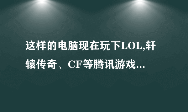 这样的电脑现在玩下LOL,轩辕传奇、CF等腾讯游戏不卡且画面流畅需要改进什么地方