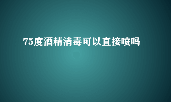 75度酒精消毒可以直接喷吗