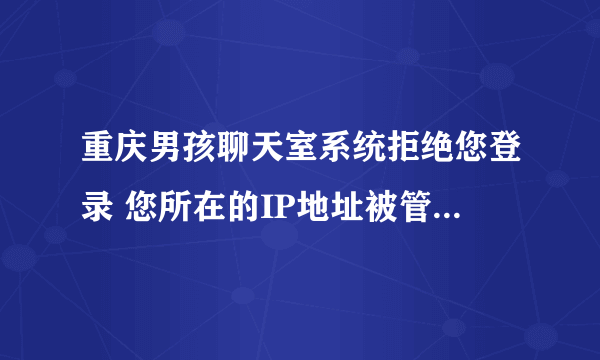 重庆男孩聊天室系统拒绝您登录 您所在的IP地址被管理员封杀 为什么呢 好久才能进呢