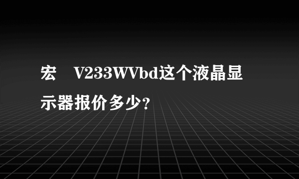 宏碁V233WVbd这个液晶显示器报价多少？