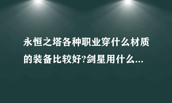 永恒之塔各种职业穿什么材质的装备比较好?剑星用什么武器比较好？