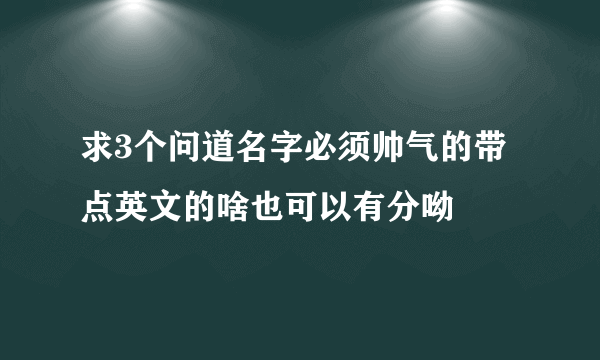 求3个问道名字必须帅气的带点英文的啥也可以有分呦