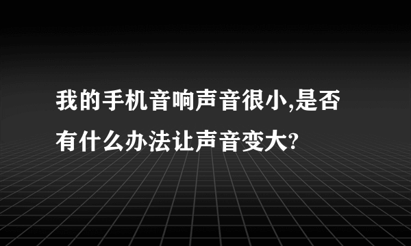 我的手机音响声音很小,是否有什么办法让声音变大?